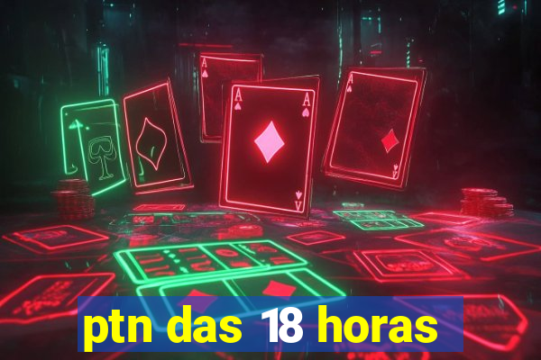 ptn das 18 horas